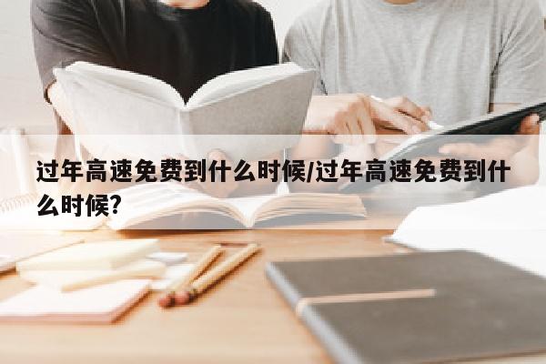 过年高速免费到什么时候/过年高速免费到什么时候?