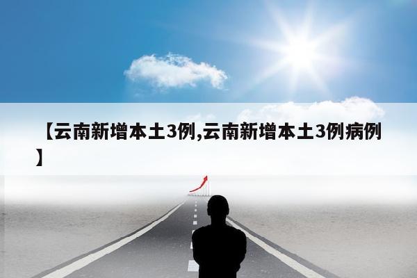 【云南新增本土3例,云南新增本土3例病例】