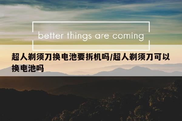 超人剃须刀换电池要拆机吗/超人剃须刀可以换电池吗