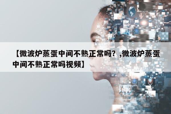 【微波炉蒸蛋中间不熟正常吗？,微波炉蒸蛋中间不熟正常吗视频】
