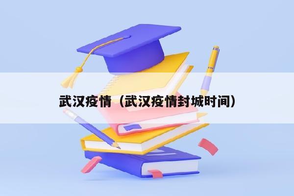 武汉疫情（武汉疫情封城时间）