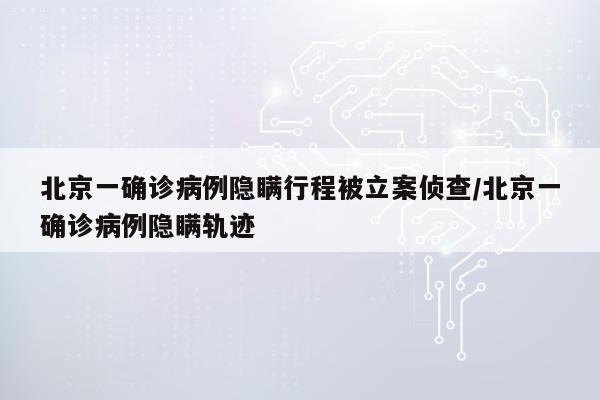 北京一确诊病例隐瞒行程被立案侦查/北京一确诊病例隐瞒轨迹