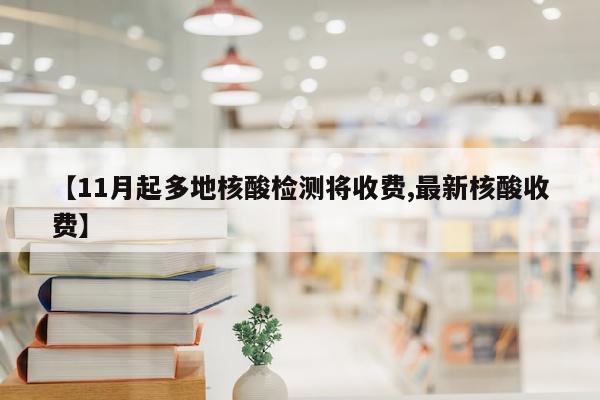 【11月起多地核酸检测将收费,最新核酸收费】