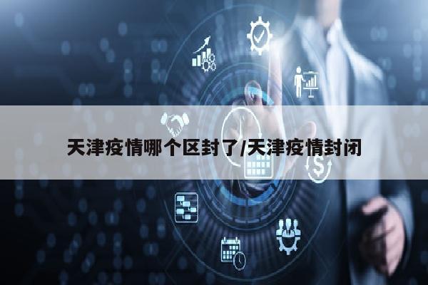 天津疫情哪个区封了/天津疫情封闭