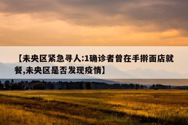 【未央区紧急寻人:1确诊者曾在手擀面店就餐,未央区是否发现疫情】