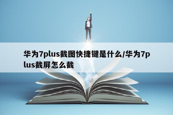 华为7plus截图快捷键是什么/华为7plus截屏怎么截