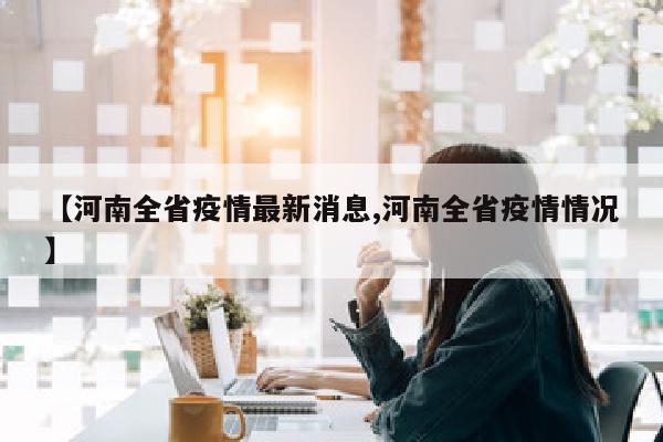 【河南全省疫情最新消息,河南全省疫情情况】