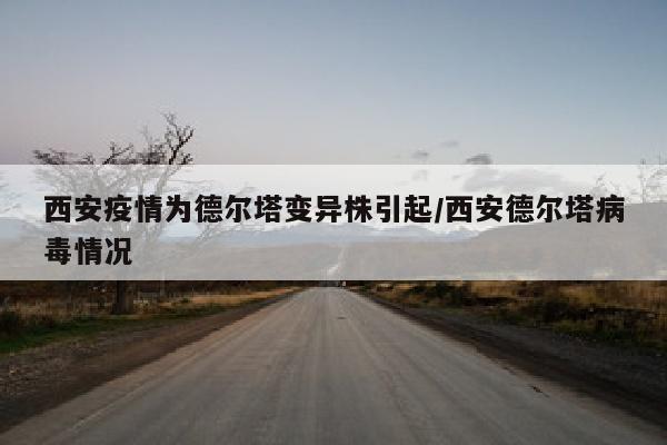 西安疫情为德尔塔变异株引起/西安德尔塔病毒情况