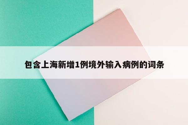 包含上海新增1例境外输入病例的词条