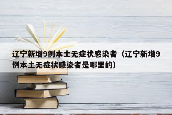 辽宁新增9例本土无症状感染者（辽宁新增9例本土无症状感染者是哪里的）