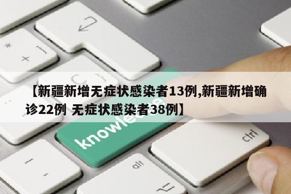 【新疆新增无症状感染者13例,新疆新增确诊22例 无症状感染者38例】