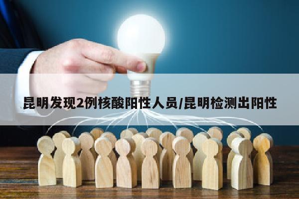 昆明发现2例核酸阳性人员/昆明检测出阳性