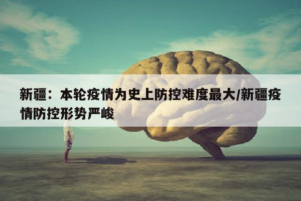 新疆：本轮疫情为史上防控难度最大/新疆疫情防控形势严峻