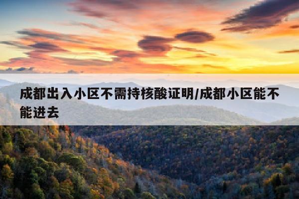 成都出入小区不需持核酸证明/成都小区能不能进去