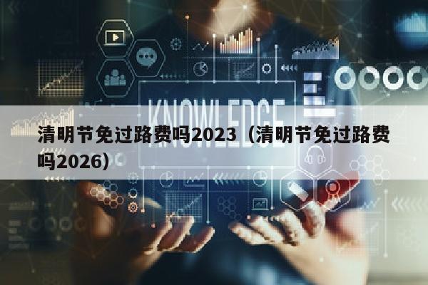 清明节免过路费吗2023（清明节免过路费吗2026）