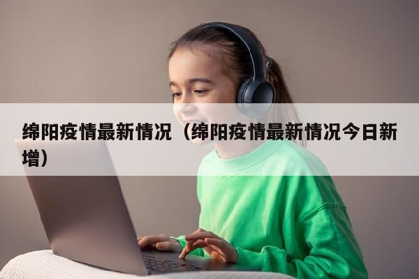 绵阳疫情最新情况（绵阳疫情最新情况今日新增）