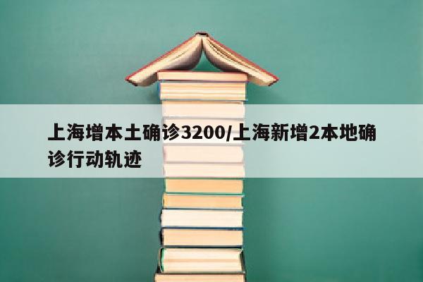 上海增本土确诊3200/上海新增2本地确诊行动轨迹