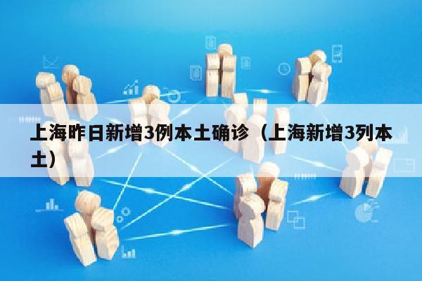 上海昨日新增3例本土确诊（上海新增3列本土）