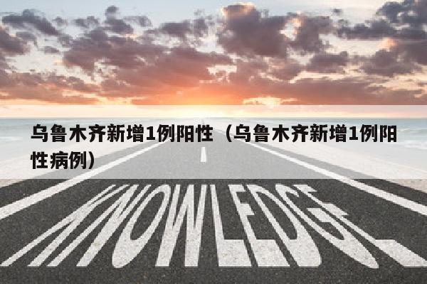 乌鲁木齐新增1例阳性（乌鲁木齐新增1例阳性病例）