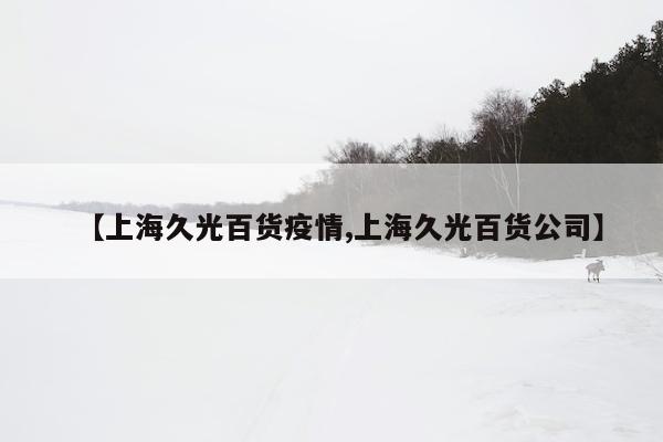 【上海久光百货疫情,上海久光百货公司】