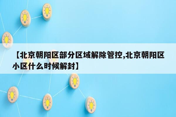 【北京朝阳区部分区域解除管控,北京朝阳区小区什么时候解封】