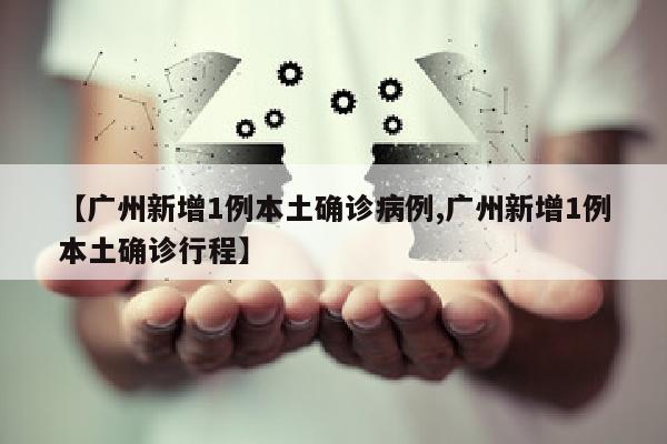 【广州新增1例本土确诊病例,广州新增1例本土确诊行程】