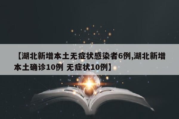 【湖北新增本土无症状感染者6例,湖北新增本土确诊10例 无症状10例】