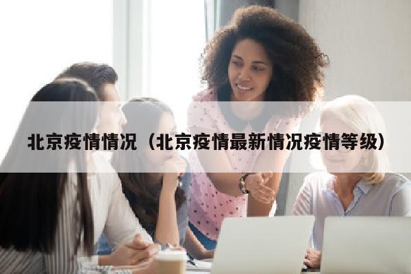 北京疫情情况（北京疫情最新情况疫情等级）