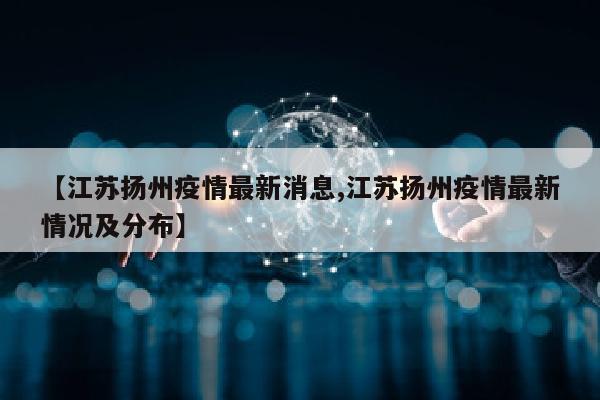 【江苏扬州疫情最新消息,江苏扬州疫情最新情况及分布】