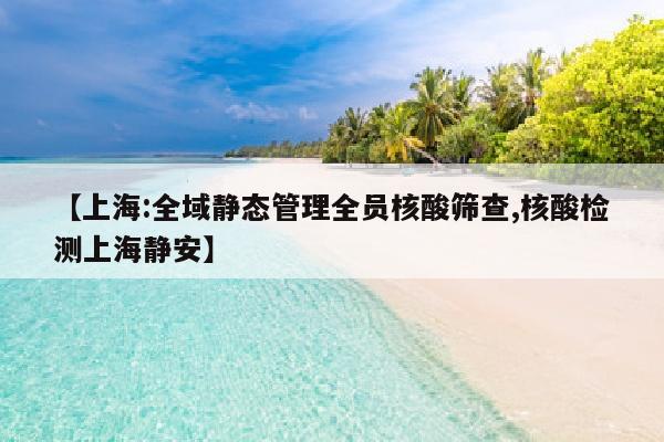 【上海:全域静态管理全员核酸筛查,核酸检测上海静安】