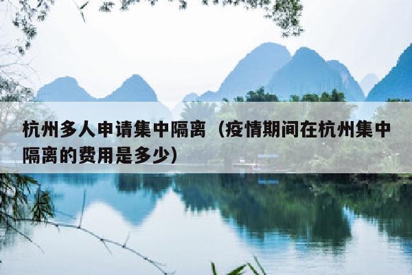杭州多人申请集中隔离（疫情期间在杭州集中隔离的费用是多少）