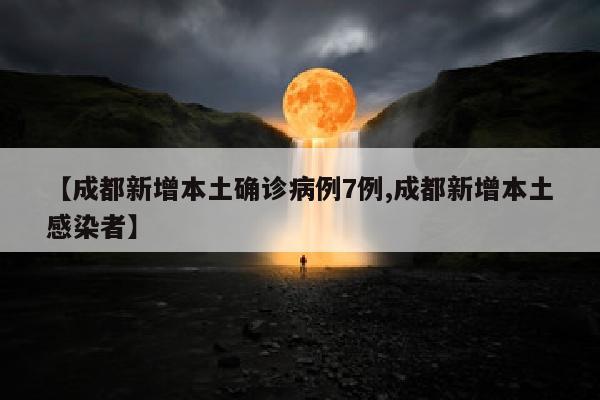 【成都新增本土确诊病例7例,成都新增本土感染者】