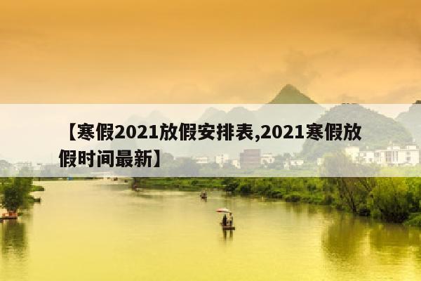【寒假2021放假安排表,2021寒假放假时间最新】