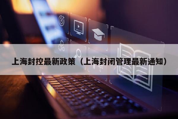 上海封控最新政策（上海封闭管理最新通知）