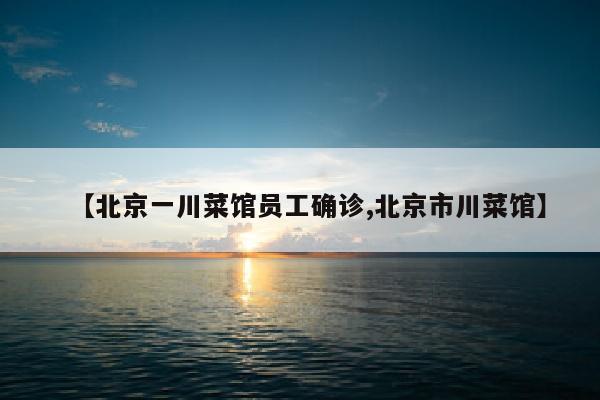 【北京一川菜馆员工确诊,北京市川菜馆】