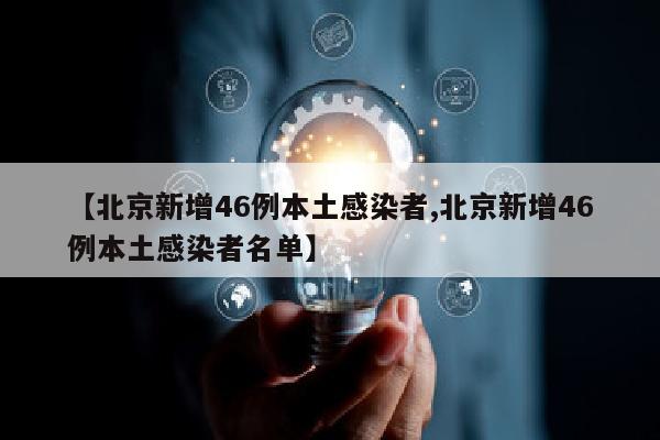 【北京新增46例本土感染者,北京新增46例本土感染者名单】