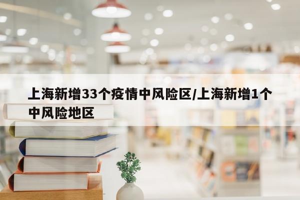 上海新增33个疫情中风险区/上海新增1个中风险地区
