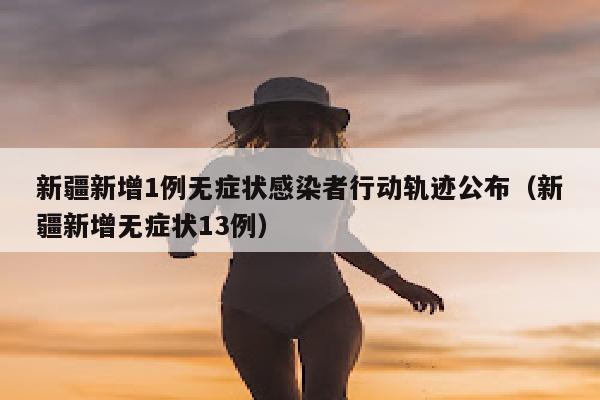 新疆新增1例无症状感染者行动轨迹公布（新疆新增无症状13例）