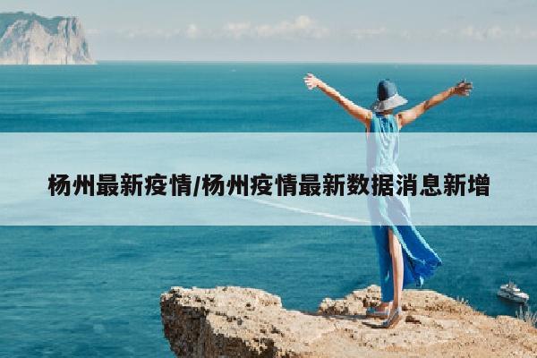 杨州最新疫情/杨州疫情最新数据消息新增