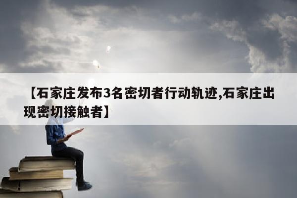 【石家庄发布3名密切者行动轨迹,石家庄出现密切接触者】