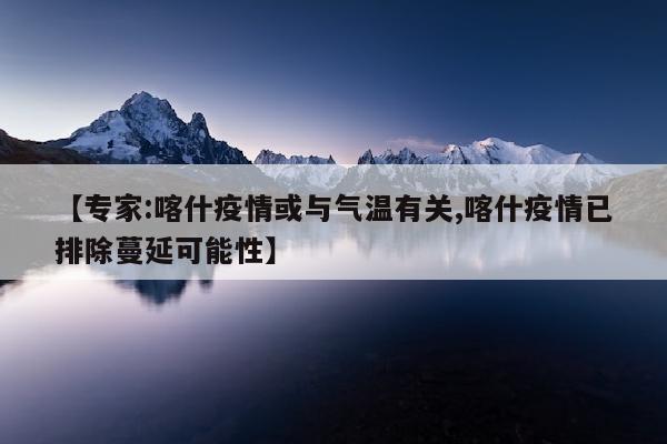【专家:喀什疫情或与气温有关,喀什疫情已排除蔓延可能性】