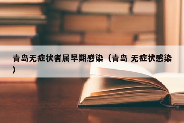 青岛无症状者属早期感染（青岛 无症状感染）