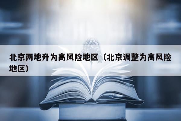 北京两地升为高风险地区（北京调整为高风险地区）