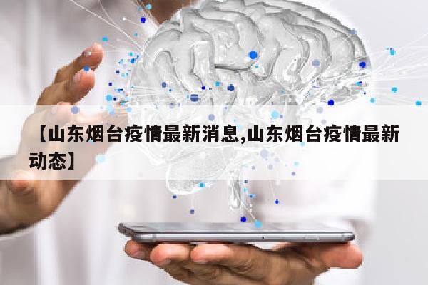 【山东烟台疫情最新消息,山东烟台疫情最新动态】