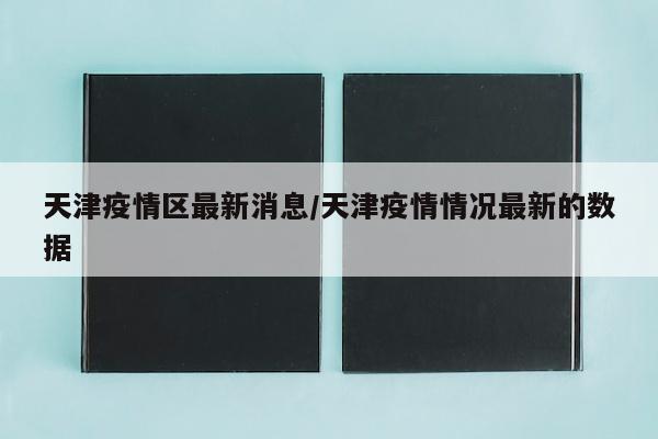 天津疫情区最新消息/天津疫情情况最新的数据