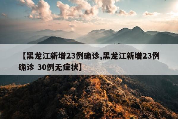 【黑龙江新增23例确诊,黑龙江新增23例确诊 30例无症状】