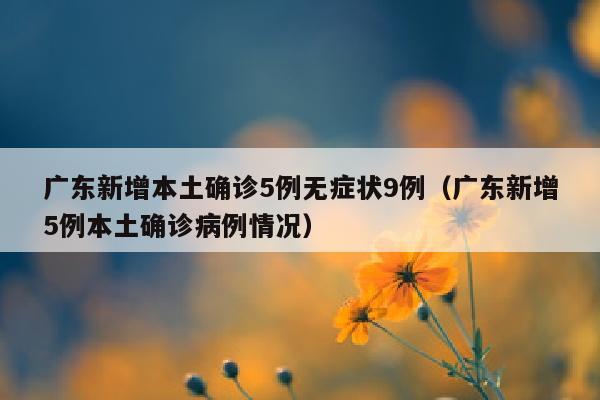 广东新增本土确诊5例无症状9例（广东新增5例本土确诊病例情况）