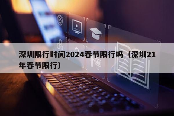 深圳限行时间2024春节限行吗（深圳21年春节限行）