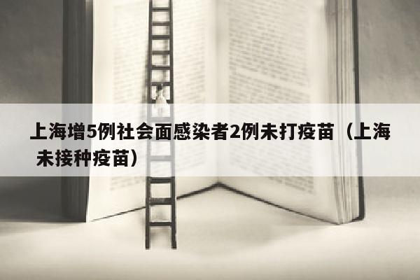 上海增5例社会面感染者2例未打疫苗（上海 未接种疫苗）