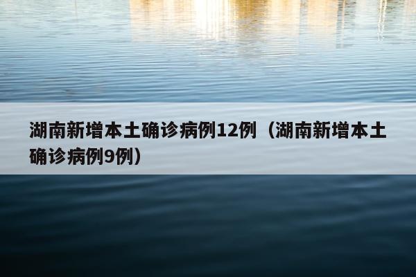 湖南新增本土确诊病例12例（湖南新增本土确诊病例9例）